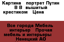 Картина - портрет Путин В.В. вышитый крестиком › Цена ­ 15 000 - Все города Мебель, интерьер » Прочая мебель и интерьеры   . Ненецкий АО,Харьягинский п.
